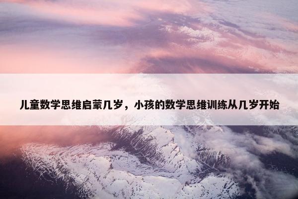 儿童数学思维启蒙几岁，小孩的数学思维训练从几岁开始