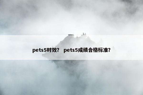 pets5时效？ pets5成绩合格标准？
