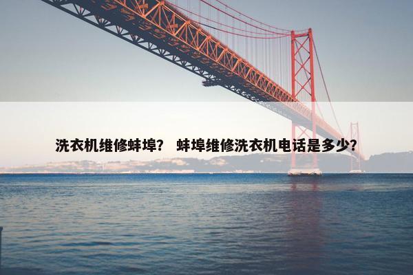洗衣机维修蚌埠？ 蚌埠维修洗衣机电话是多少？