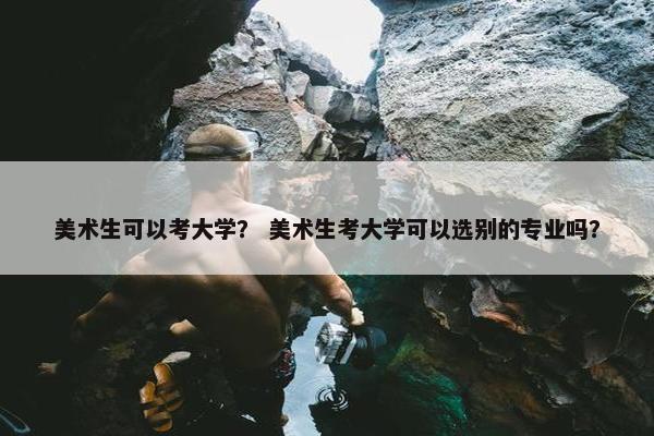 美术生可以考大学？ 美术生考大学可以选别的专业吗？