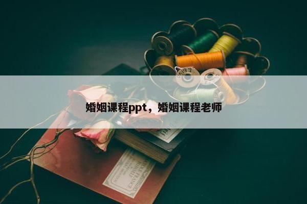 婚姻课程ppt，婚姻课程老师