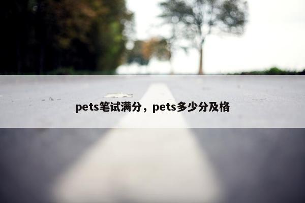 pets笔试满分,pets多少分及格 pets笔试满分,pets多少分及格