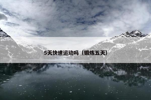 5天快速运动吗(锻炼五天) 5天快速运动吗(锻炼五天)