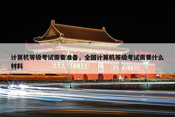 计算机等级考试需要准备，全国计算机等级考试需要什么材料