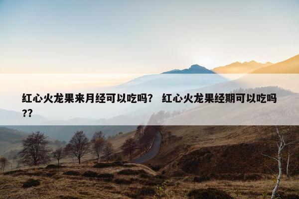 红心火龙果来月经可以吃吗? 红心火龙果经期可以吃吗?? 红心火龙果来月经可以吃吗? 红心火龙果经期可以吃吗??