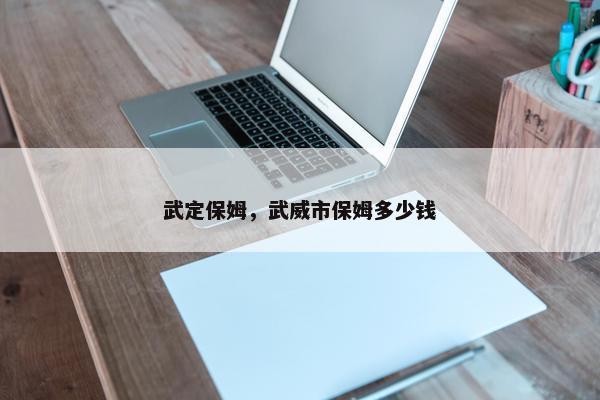 武定保姆，武威市保姆多少钱