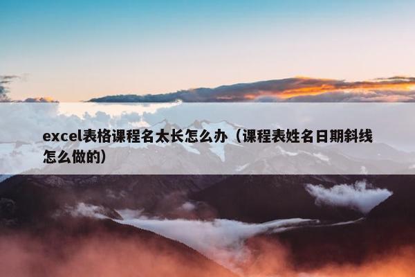 excel表格课程名太长怎么办（课程表姓名日期斜线怎么做的）