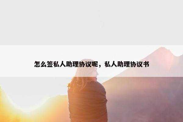 怎么签私人助理协议呢，私人助理协议书