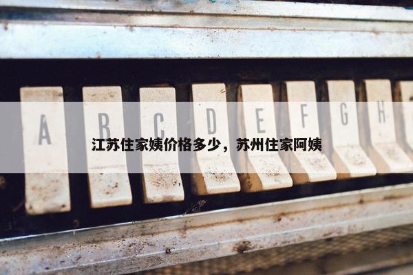 江苏住家姨价格多少，苏州住家阿姨