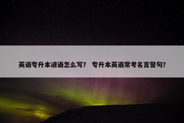 英语专升本谚语怎么写? 专升本英语常考名言警句? 英语专升本谚语怎么写? 专升本英语常考名言警句?