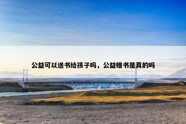 公益可以送书给孩子吗，公益赠书是真的吗