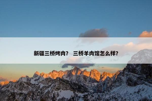 新疆三桥烤肉? 三桥羊肉馆怎么样? 新疆三桥烤肉? 三桥羊肉馆怎么样?