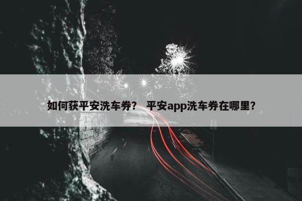如何获平安洗车券？ 平安app洗车券在哪里？