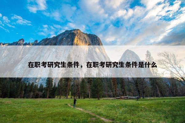 在职考研究生条件，在职考研究生条件是什么