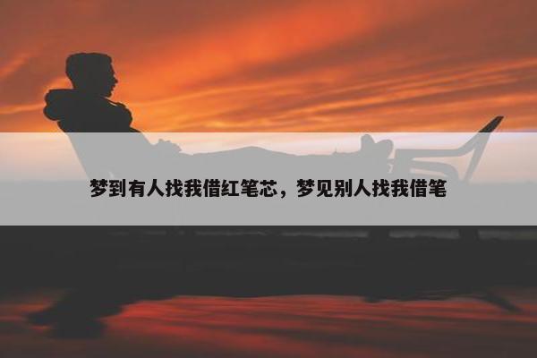 梦到有人找我借红笔芯，梦见别人找我借笔