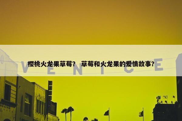 樱桃火龙果草莓？ 草莓和火龙果的爱情故事？