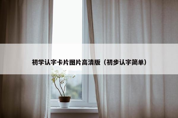 初学认字卡片图片高清版（初步认字简单）