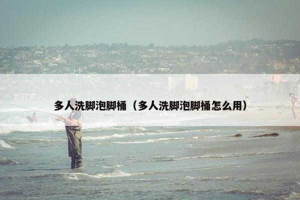 多人洗脚泡脚桶(多人洗脚泡脚桶怎么用) 多人洗脚泡脚桶(多人洗脚泡脚桶怎么用)