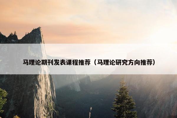 马理论期刊发表课程推荐(马理论研究方向推荐) 马理论期刊发表课程推荐(马理论研究方向推荐)