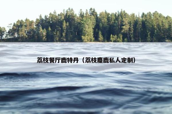 荔枝餐厅鹿特丹（荔枝麋鹿私人定制）
