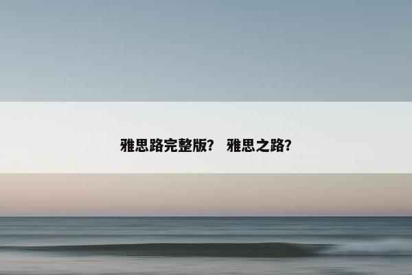 雅思路完整版? 雅思之路? 雅思路完整版? 雅思之路?