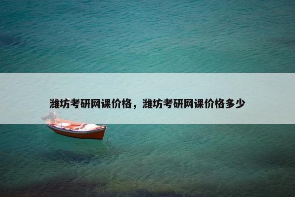 潍坊考研网课价格，潍坊考研网课价格多少