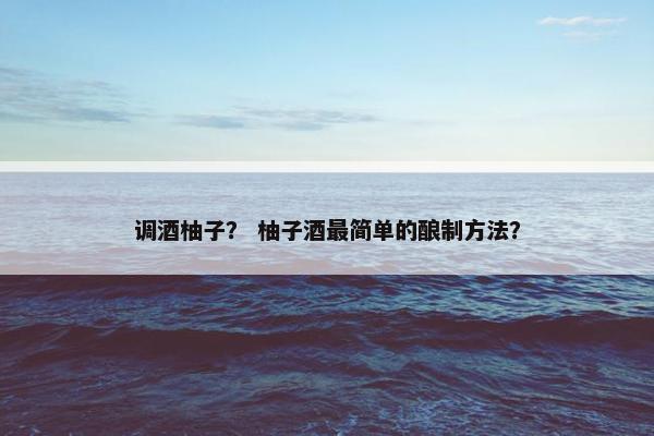 调酒柚子？ 柚子酒最简单的酿制方法？