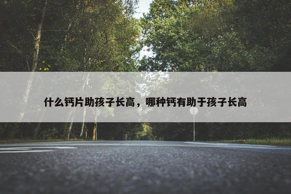 什么钙片助孩子长高，哪种钙有助于孩子长高