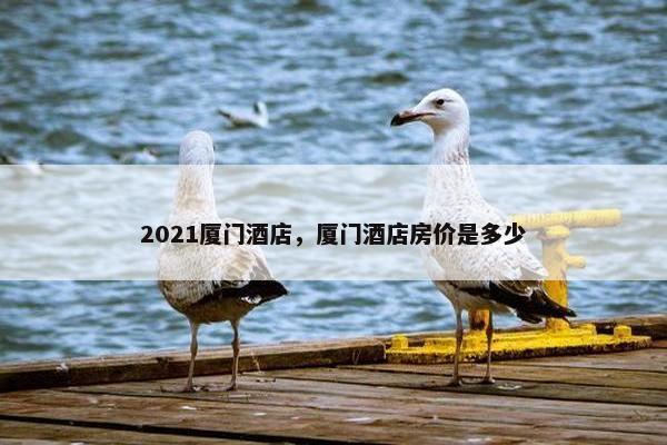 2021厦门酒店，厦门酒店房价是多少