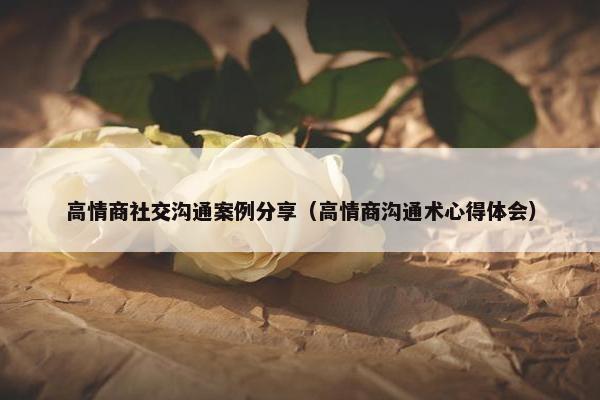 高情商社交沟通案例分享（高情商沟通术心得体会）