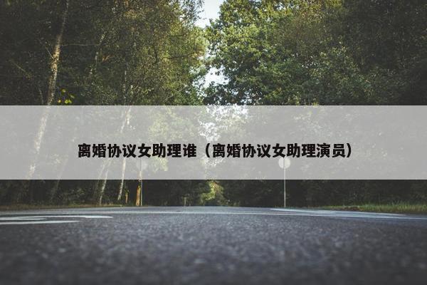 离婚协议女助理谁(离婚协议女助理演员) 离婚协议女助理谁(离婚协议女助理演员)