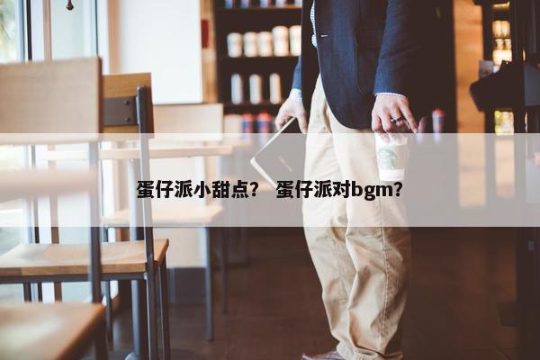 蛋仔派小甜点？ 蛋仔派对bgm？