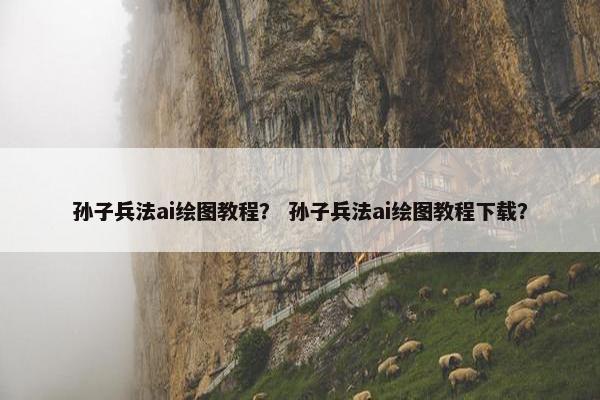 孙子兵法ai绘图教程？ 孙子兵法ai绘图教程下载？