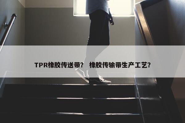 TPR橡胶传送带? 橡胶传输带生产工艺? TPR橡胶传送带? 橡胶传输带生产工艺?