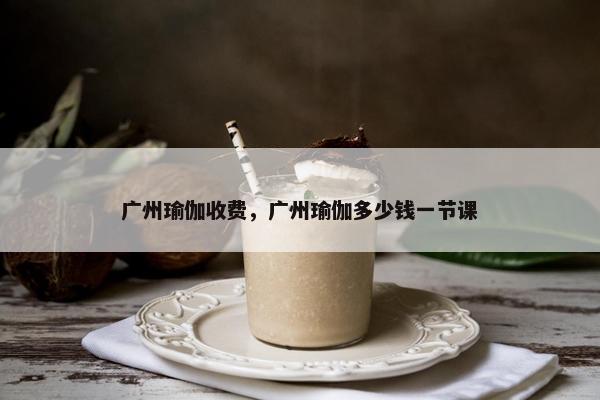 广州瑜伽收费，广州瑜伽多少钱一节课