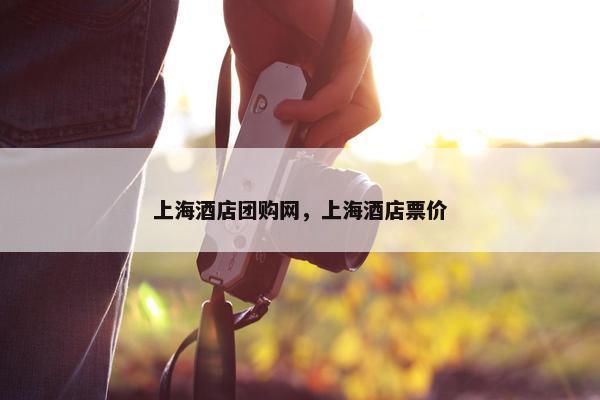 上海酒店团购网，上海酒店票价