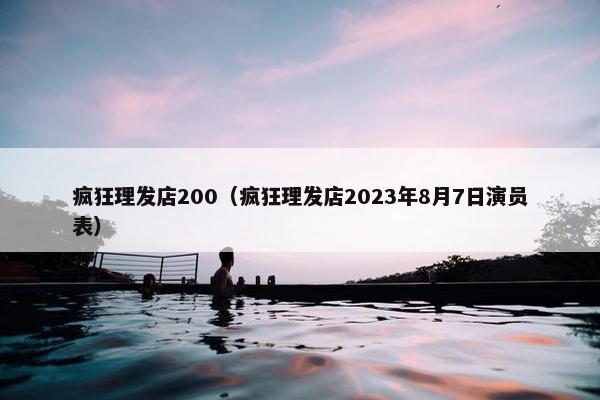 疯狂理发店200（疯狂理发店2023年8月7日演员表）