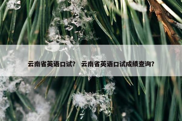 云南省英语口试？ 云南省英语口试成绩查询？