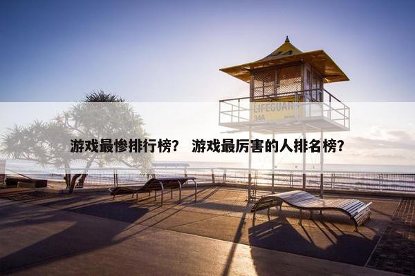 游戏最惨排行榜? 游戏最厉害的人排名榜? 游戏最惨排行榜? 游戏最厉害的人排名榜?