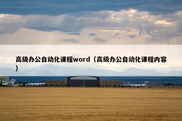 高级办公自动化课程word（高级办公自动化课程内容）