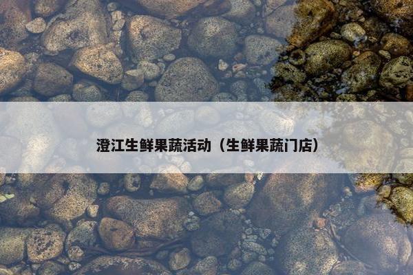 澄江生鲜果蔬活动（生鲜果蔬门店）