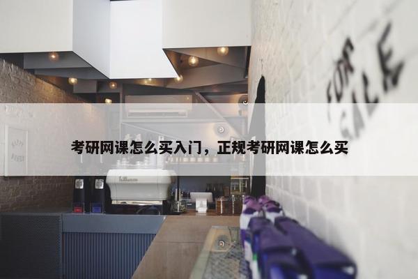考研网课怎么买入门，正规考研网课怎么买