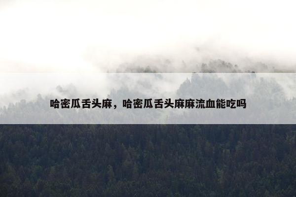 哈密瓜舌头麻，哈密瓜舌头麻麻流血能吃吗