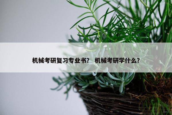 机械考研复习专业书？ 机械考研学什么？