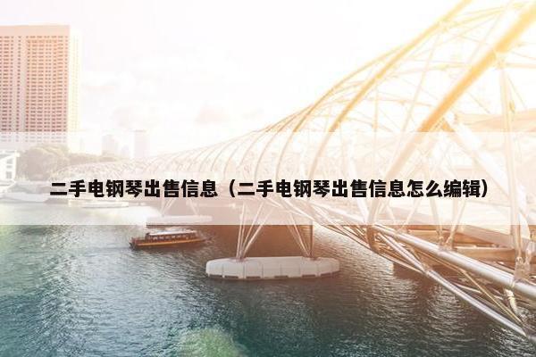 二手电钢琴出售信息（二手电钢琴出售信息怎么编辑）
