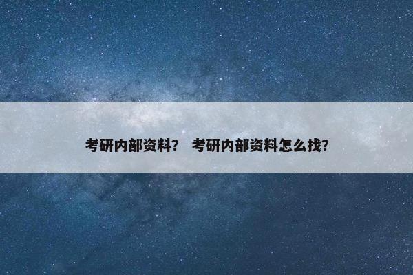 考研内部资料? 考研内部资料怎么找? 考研内部资料? 考研内部资料怎么找?