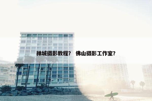 禅城摄影教程? 佛山摄影工作室? 禅城摄影教程? 佛山摄影工作室?