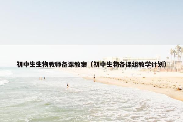 初中生生物教师备课教案（初中生物备课组教学计划）