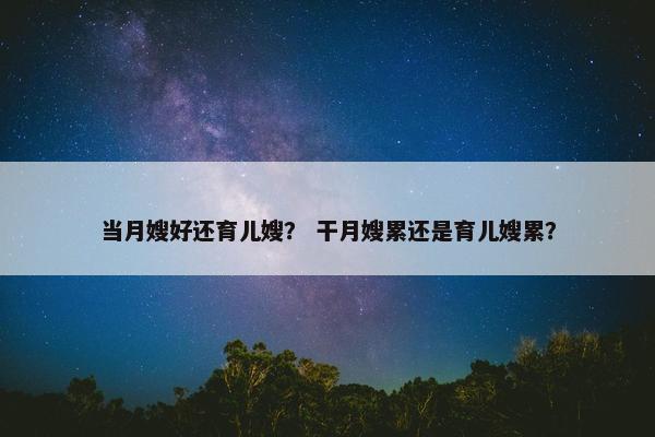 当月嫂好还育儿嫂？ 干月嫂累还是育儿嫂累？