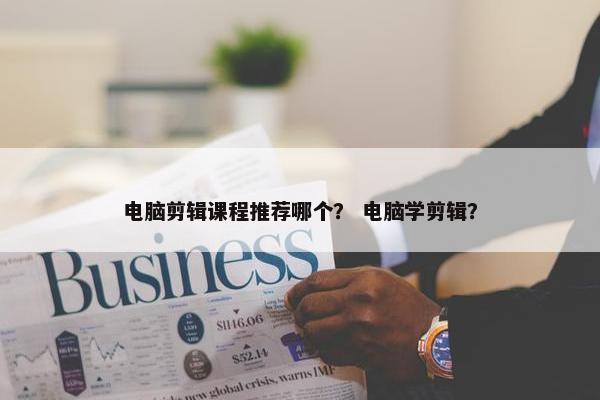 电脑剪辑课程推荐哪个？ 电脑学剪辑？